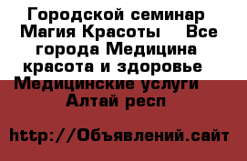 Городской семинар “Магия Красоты“ - Все города Медицина, красота и здоровье » Медицинские услуги   . Алтай респ.